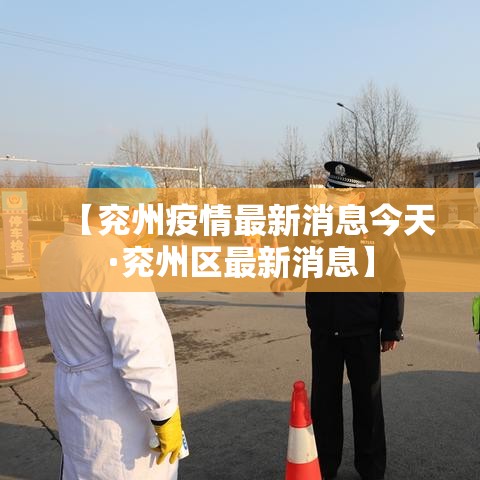 【兖州疫情最新消息今天·兖州区最新消息】 【兖州疫情最新消息今天·兖州区最新消息】
