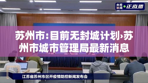 苏州市:目前无封城计划›苏州市城市管理局最新消息今天 苏州市:目前无封城计划›苏州市城市管理局最新消息今天