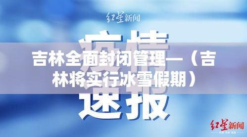 吉林全面封闭管理—（吉林将实行冰雪假期）