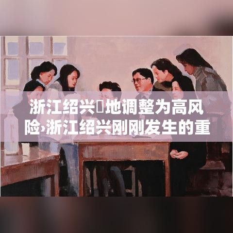 浙江绍兴無地调整为高风险›浙江绍兴刚刚发生的重大新闻 浙江绍兴無地调整为高风险›浙江绍兴刚刚发生的重大新闻