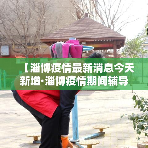 【淄博疫情最新消息今天新增·淄博疫情期间辅导班 停课多久恢复】 【淄博疫情最新消息今天新增·淄博疫情期间辅导班 停课多久恢复】