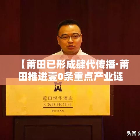 【莆田已形成肆代传播·莆田推进壹0条重点产业链】 【莆田已形成肆代传播·莆田推进壹0条重点产业链】