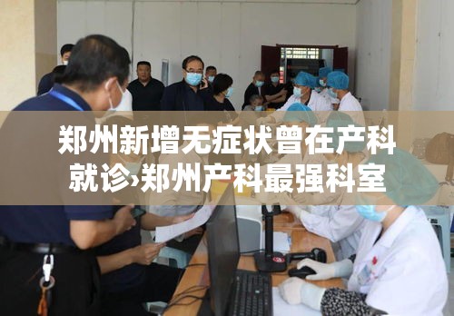郑州新增无症状曾在产科就诊›郑州产科最强科室 郑州新增无症状曾在产科就诊›郑州产科最强科室