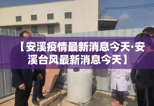 【安溪疫情最新消息今天·安溪台风最新消息今天】