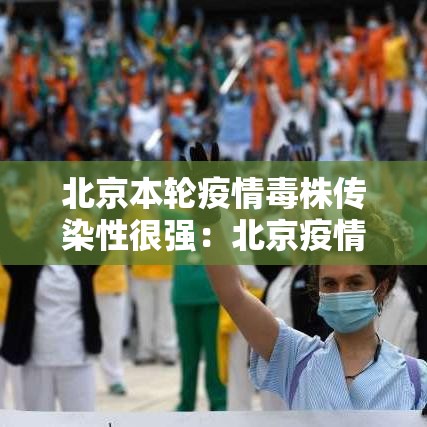 北京本轮疫情毒株传染性很强:北京疫情真实情况 北京本轮疫情毒株传染性很强:北京疫情真实情况