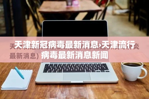 天津新冠病毒最新消息›天津流行病毒最新消息新闻 天津新冠病毒最新消息›天津流行病毒最新消息新闻