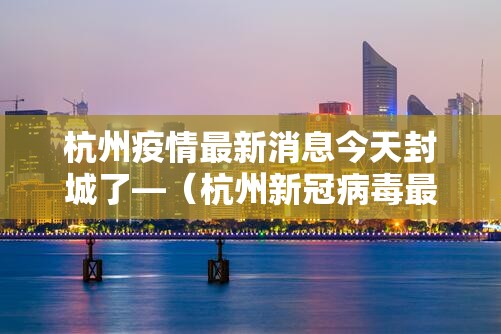 杭州疫情最新消息今天封城了—(杭州新冠病毒最新消息今天情况如何) 杭州疫情最新消息今天封城了—(杭州新冠病毒最新消息今天情况如何)
