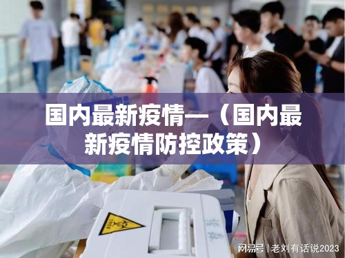 国内最新疫情—(国内最新疫情防控政策) 国内最新疫情—(国内最新疫情防控政策)