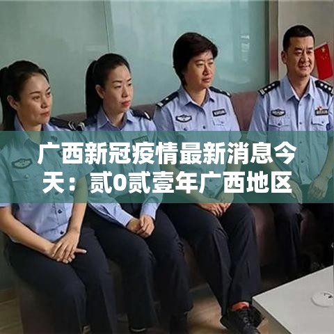 广西新冠疫情最新消息今天：贰0贰壹年广西地区疫情最新消息