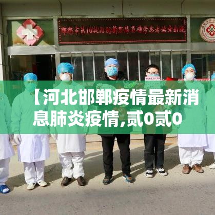 【河北邯郸疫情最新消息肺炎疫情,贰0贰0肺炎疫情最新】