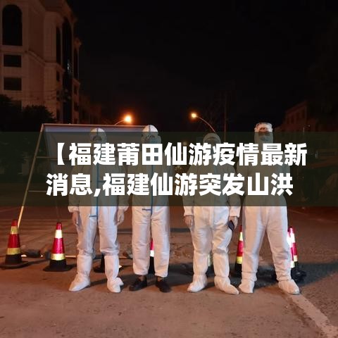 【福建莆田仙游疫情最新消息,福建仙游突发山洪最新消息】