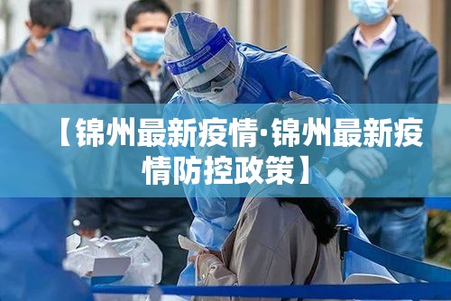 【锦州最新疫情·锦州最新疫情防控政策】