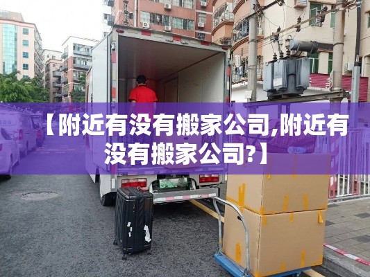 【附近有没有搬家公司,附近有没有搬家公司?】 【附近有没有搬家公司,附近有没有搬家公司?】