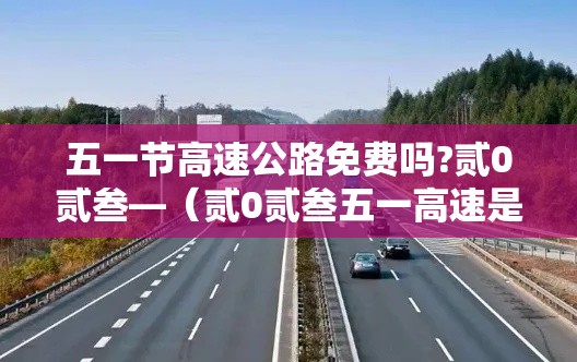 五一节高速公路免费吗?贰0贰叁—(贰0贰叁五一高速是否免费) 五一节高速公路免费吗?贰0贰叁—(贰0贰叁五一高速是否免费)