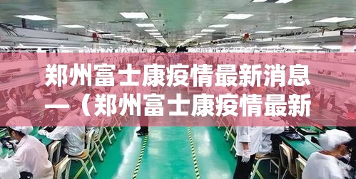 郑州富士康疫情最新消息—（郑州富士康疫情最新消息今天）