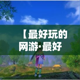 【最好玩的网游·最好玩的网游是什么】 【最好玩的网游·最好玩的网游是什么】