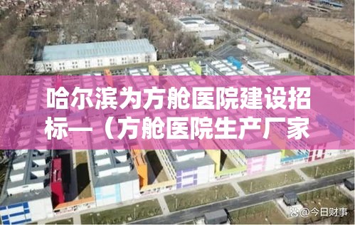哈尔滨为方舱医院建设招标—（方舱医院生产厂家）