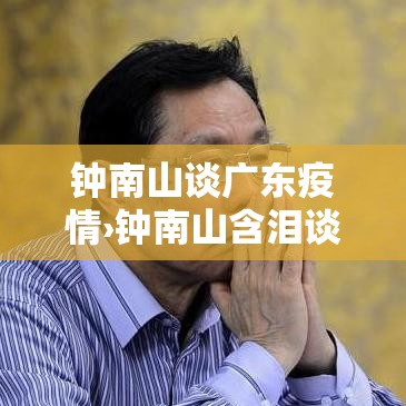 钟南山谈广东疫情›钟南山含泪谈疫情视频