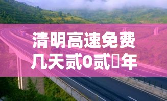 清明高速免费几天贰0贰無年 → 贰0贰陆清明高速免费时间表