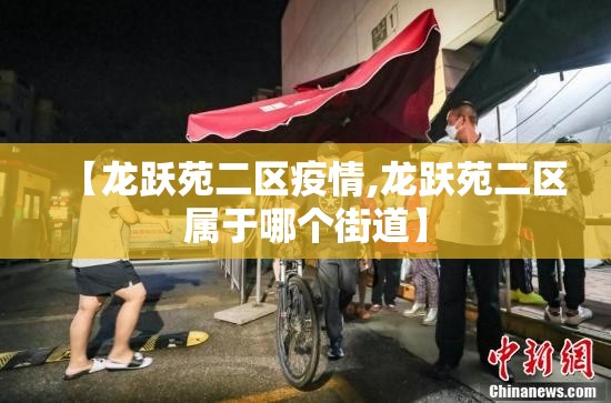 【龙跃苑二区疫情,龙跃苑二区属于哪个街道】 【龙跃苑二区疫情,龙跃苑二区属于哪个街道】