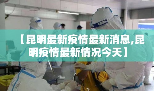 【昆明最新疫情最新消息,昆明疫情最新情况今天】 【昆明最新疫情最新消息,昆明疫情最新情况今天】