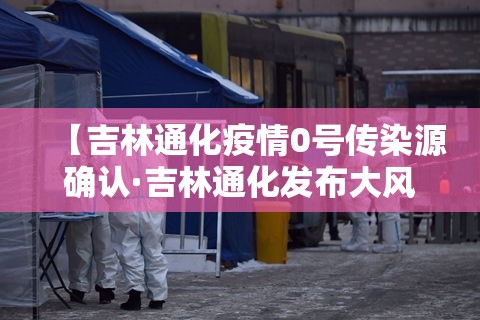 【吉林通化疫情0号传染源确认·吉林通化发布大风蓝色预警】 【吉林通化疫情0号传染源确认·吉林通化发布大风蓝色预警】