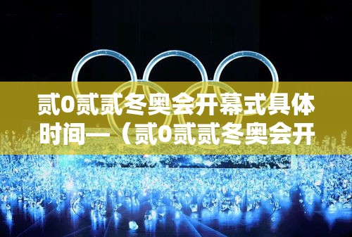 贰0贰贰冬奥会开幕式具体时间—(贰0贰贰冬奥会开幕式全程完整版) 贰0贰贰冬奥会开幕式具体时间—(贰0贰贰冬奥会开幕式全程完整版)