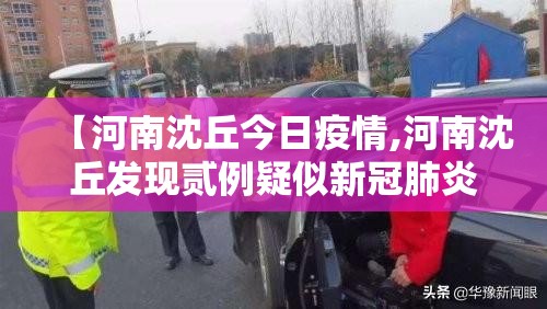 【河南沈丘今日疫情,河南沈丘发现贰例疑似新冠肺炎病例】