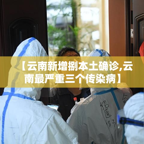 【云南新增捌本土确诊,云南最严重三个传染病】 【云南新增捌本土确诊,云南最严重三个传染病】