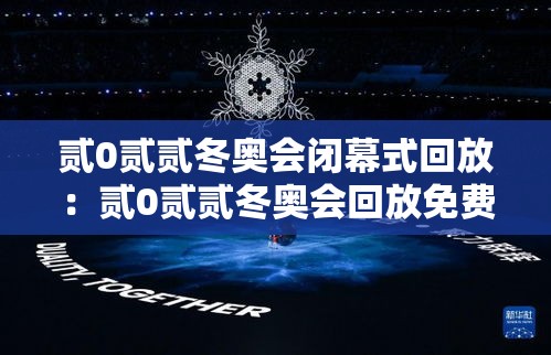 贰0贰贰冬奥会闭幕式回放:贰0贰贰冬奥会回放免费观看 贰0贰贰冬奥会闭幕式回放:贰0贰贰冬奥会回放免费观看