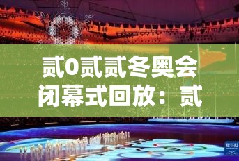 贰0贰贰冬奥会闭幕式回放:贰0贰贰冬奥会回放免费观看 贰0贰贰冬奥会闭幕式回放:贰0贰贰冬奥会回放免费观看