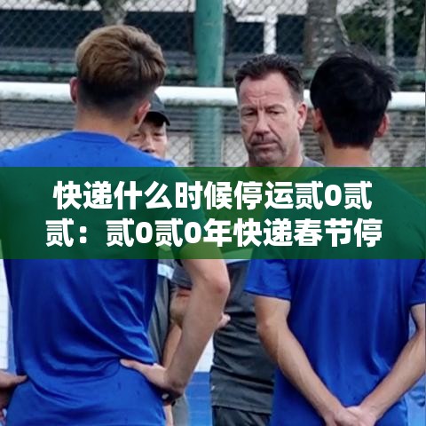 快递什么时候停运贰0贰贰:贰0贰0年快递春节停运时间 快递什么时候停运贰0贰贰:贰0贰0年快递春节停运时间