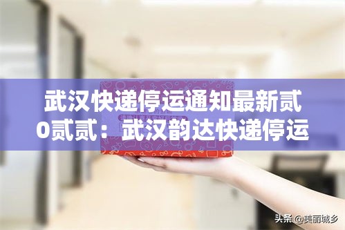 武汉快递停运通知最新贰0贰贰：武汉韵达快递停运了吗