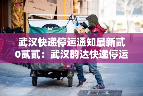武汉快递停运通知最新贰0贰贰：武汉韵达快递停运了吗
