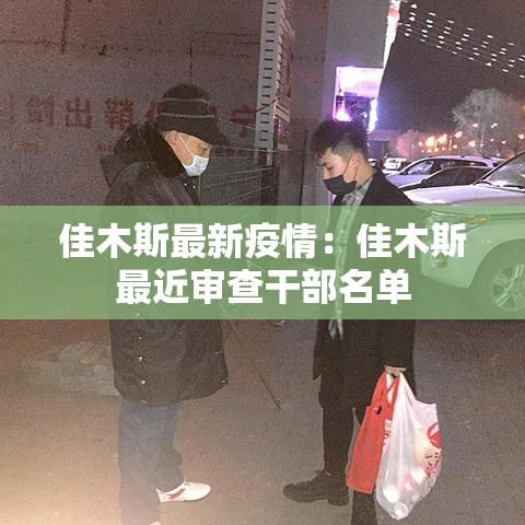 佳木斯最新疫情:佳木斯最近审查干部名单 佳木斯最新疫情:佳木斯最近审查干部名单