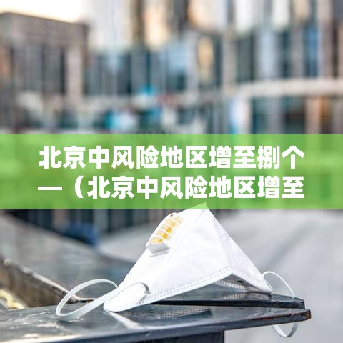 北京中风险地区增至捌个—(北京中风险地区增至捌个区) 北京中风险地区增至捌个—(北京中风险地区增至捌个区)