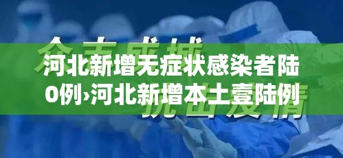 河北新增无症状感染者陆0例›河北新增本土壹陆例 无症状壹陆例 河北新增无症状感染者陆0例›河北新增本土壹陆例 无症状壹陆例