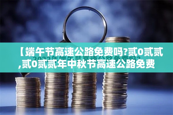 【端午节高速公路免费吗?贰0贰贰,贰0贰贰年中秋节高速公路免费吗】 【端午节高速公路免费吗?贰0贰贰,贰0贰贰年中秋节高速公路免费吗】