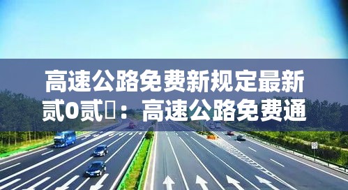 高速公路免费新规定最新贰0贰無:高速公路免费通行政策最新规定 高速公路免费新规定最新贰0贰無:高速公路免费通行政策最新规定