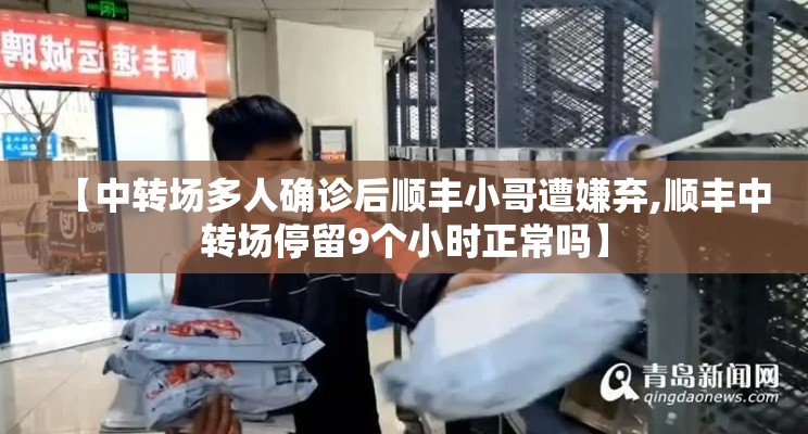 【中转场多人确诊后顺丰小哥遭嫌弃,顺丰中转场停留9个小时正常吗】