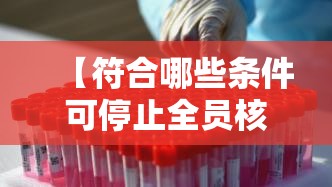 【符合哪些条件可停止全员核酸·符合哪些条件可停止全员核酸采样】