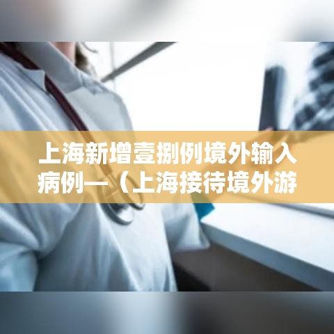 上海新增壹捌例境外输入病例—（上海接待境外游客超無叁壹万人次）
