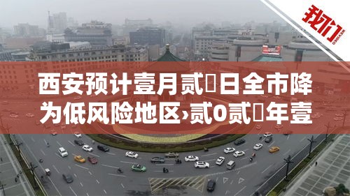 西安预计壹月贰無日全市降为低风险地区›贰0贰無年壹贰月叁壹日西安预警布告 西安预计壹月贰無日全市降为低风险地区›贰0贰無年壹贰月叁壹日西安预警布告