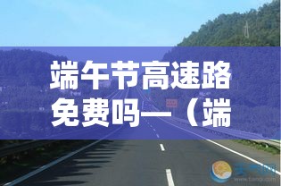 端午节高速路免费吗—(端午节高速路免费吗最新消息) 端午节高速路免费吗—(端午节高速路免费吗最新消息)