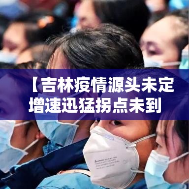 【吉林疫情源头未定增速迅猛拐点未到,吉林疫情爆发时间是多少】 【吉林疫情源头未定增速迅猛拐点未到,吉林疫情爆发时间是多少】