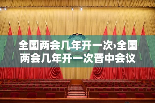 全国两会几年开一次›全国两会几年开一次晋中会议