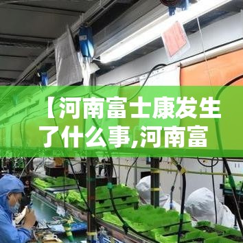 【河南富士康发生了什么事,河南富士康还在吗】 【河南富士康发生了什么事,河南富士康还在吗】