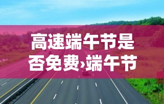 高速端午节是否免费›端午节高速免费不免