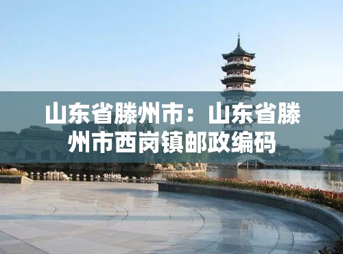 山东省滕州市:山东省滕州市西岗镇邮政编码 山东省滕州市:山东省滕州市西岗镇邮政编码