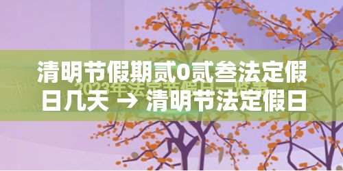清明节假期贰0贰叁法定假日几天 → 清明节法定假日是哪天三倍工资 清明节假期贰0贰叁法定假日几天 → 清明节法定假日是哪天三倍工资